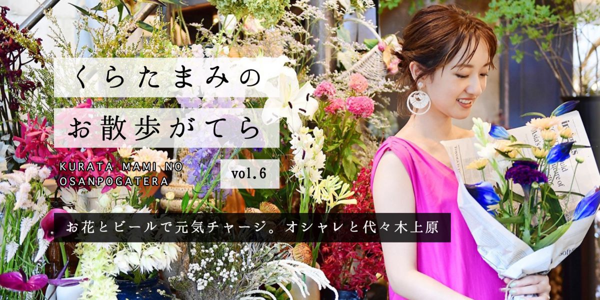 お花とビールで元気チャージ。オシャレと代々木上原【くらたまみのお散歩がてらvol.6】
