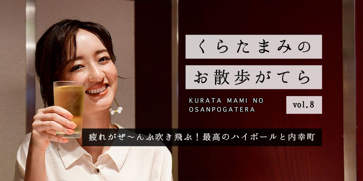 疲れがぜ～んぶ吹き飛ぶ！最高のハイボールと内幸町【くらたまみのお散歩がてらvol.8】