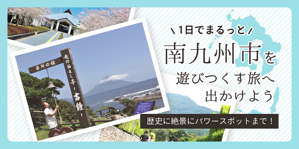 歴史に絶景にパワースポット！1日でまるっと南九州市を遊びつくす旅へ出かけよう！