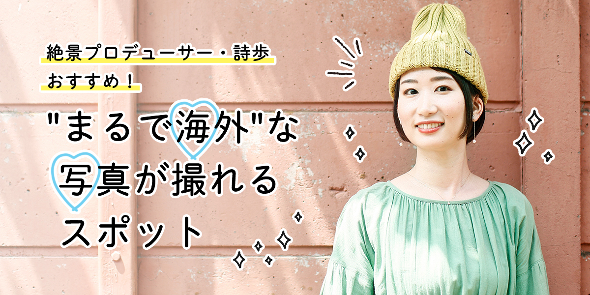 絶景プロデューサー・詩歩おすすめ！“まるで海外”な写真が撮れるスポット