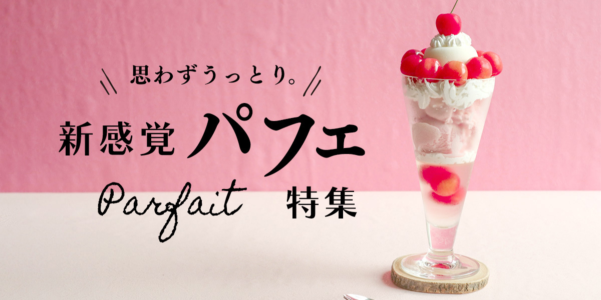 思わずうっとり。新感覚パフェ特集
