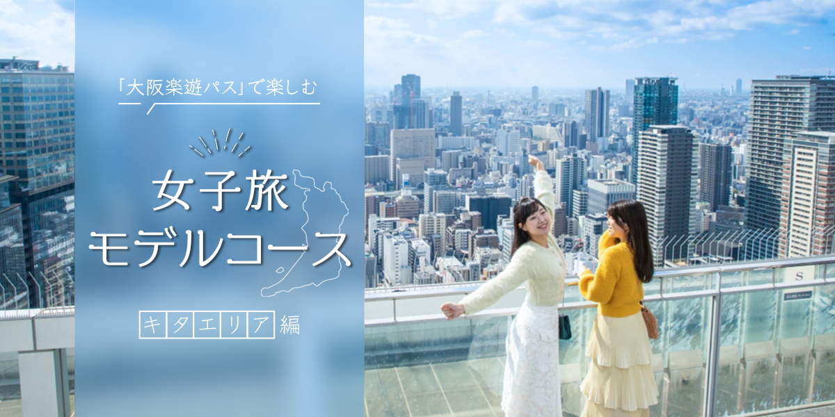 「大阪楽遊パス」で大阪観光をもっとお得に楽しく！おすすめ女子旅モデルコース【キタエリア編】