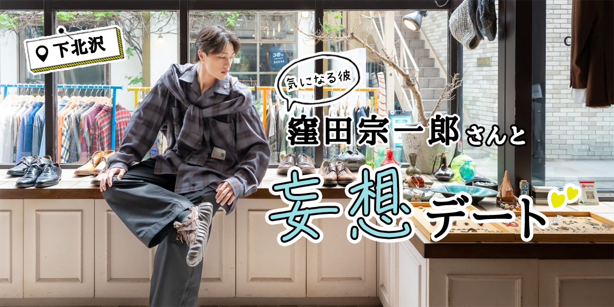 今SNSで話題！ 気になる彼、窪田宗一郎さんと行く。下北沢妄想デートコース♡【サイン入りチェキプレゼントも】