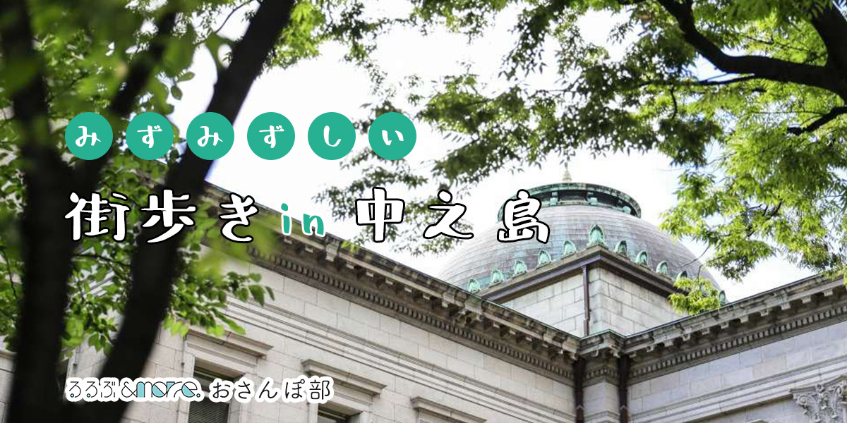 みずみずしい感性が光る中之島・街歩きおすすめ5時間コース！リバービューで楽しむランチやアート鑑賞で気持ちをリセット【るるぶ＆more. おさんぽ部】