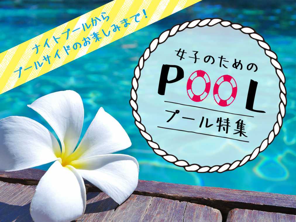 ナイトプールからプールサイドのお楽しみまで！女子のためのプール特集